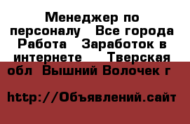 Менеджер по персоналу - Все города Работа » Заработок в интернете   . Тверская обл.,Вышний Волочек г.